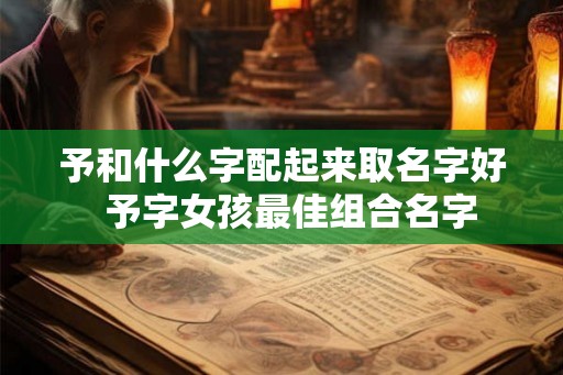 予和什么字配起来取名字好  予字女孩最佳组合名字