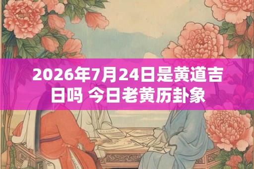 2026年7月24日是黄道吉日吗 今日老黄历卦象