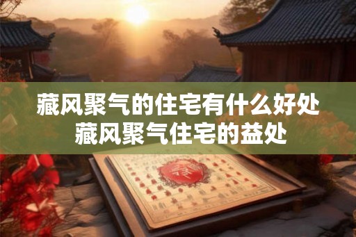 藏风聚气的住宅有什么好处 藏风聚气住宅的益处