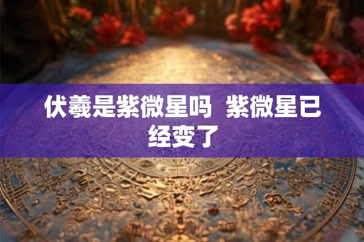 伏羲是紫微星吗  紫微星已经变了