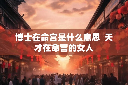 博士在命宫是什么意思  天才在命宫的女人