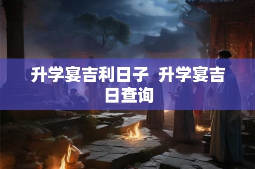 升学宴吉利日子  升学宴吉日查询