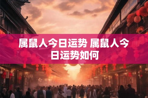 属鼠人今日运势 属鼠人今日运势如何