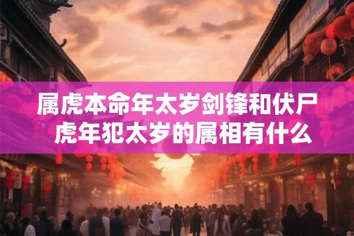 属虎本命年太岁剑锋和伏尸  虎年犯太岁的属相有什么