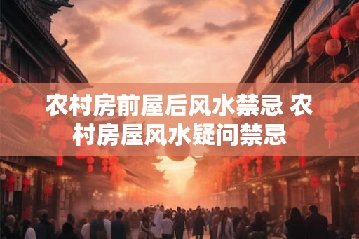 农村房前屋后风水禁忌 农村房屋风水疑问禁忌