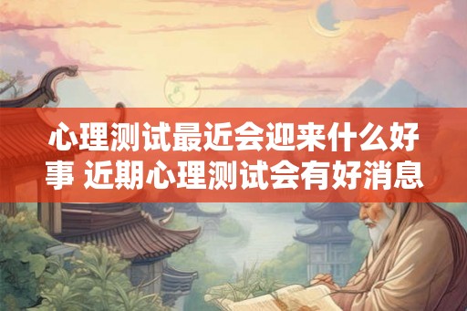 心理测试最近会迎来什么好事 近期心理测试会有好消息吗
