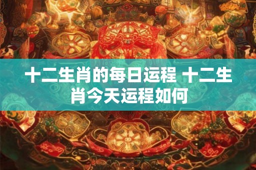 十二生肖的每日运程 十二生肖今天运程如何