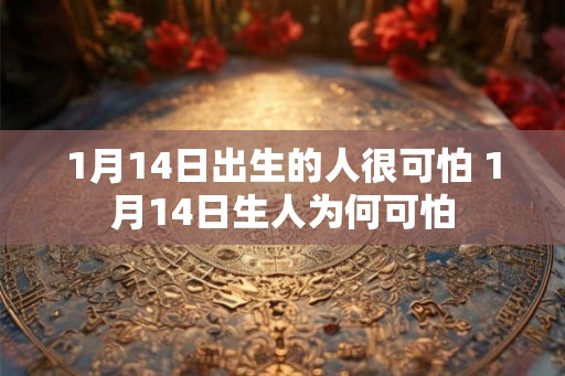 1月14日出生的人很可怕 1月14日生人为何可怕