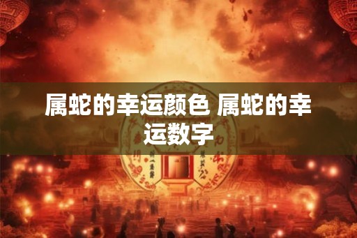 属蛇的幸运颜色 属蛇的幸运数字 属蛇的幸运颜色 属蛇的幸运数字