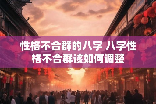 性格不合群的八字 八字性格不合群该如何调整