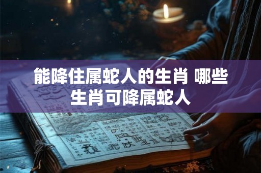 能降住属蛇人的生肖 哪些生肖可降属蛇人