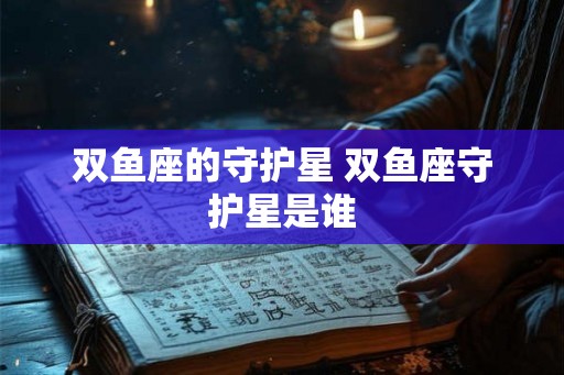 双鱼座的守护星 双鱼座守护星是谁