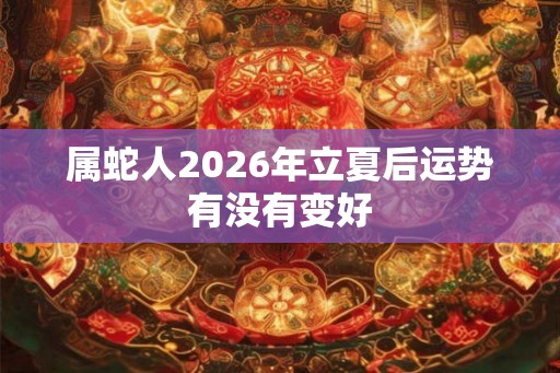 属蛇人2026年立夏后运势有没有变好