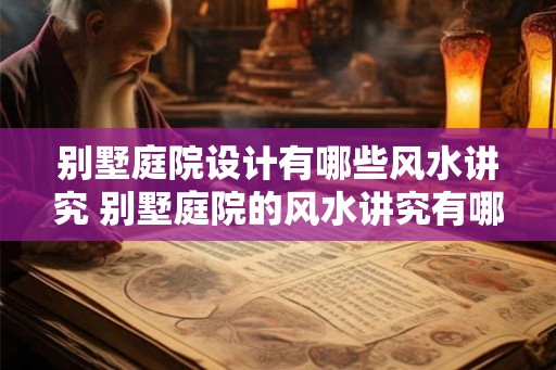 别墅庭院设计有哪些风水讲究 别墅庭院的风水讲究有哪些