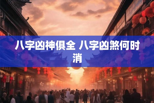 八字凶神俱全 八字凶煞何时消 八字凶神俱全 八字凶煞何时消