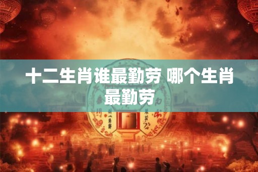 十二生肖谁最勤劳 哪个生肖最勤劳