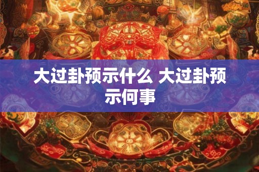 大过卦预示什么 大过卦预示何事 大过卦预示什么 大过卦预示何事