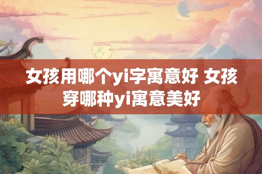 女孩用哪个yi字寓意好 女孩穿哪种yi寓意美好 女孩用哪个yi字寓意好 女孩穿哪种yi寓意美好