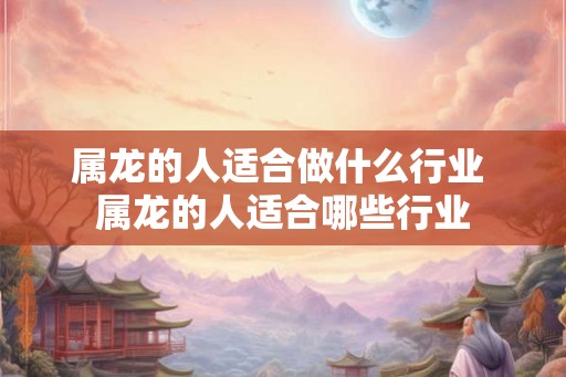 属龙的人适合做什么行业 属龙的人适合哪些行业