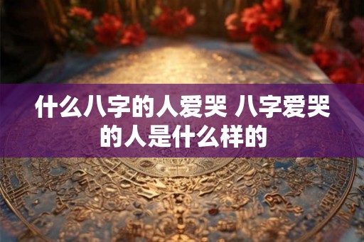 什么八字的人爱哭 八字爱哭的人是什么样的