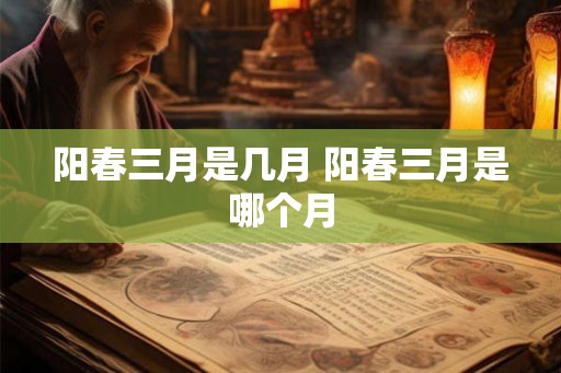 阳春三月是几月 阳春三月是哪个月