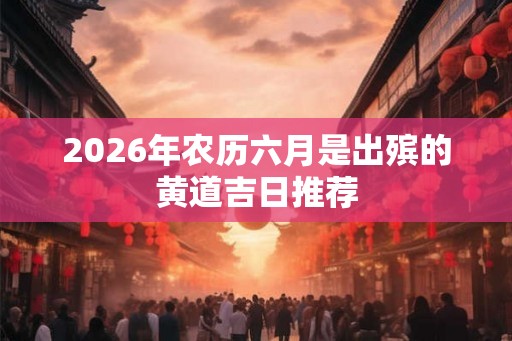 2026年农历六月是出殡的黄道吉日推荐