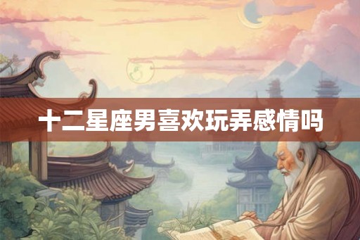 十二星座男喜欢玩弄感情吗