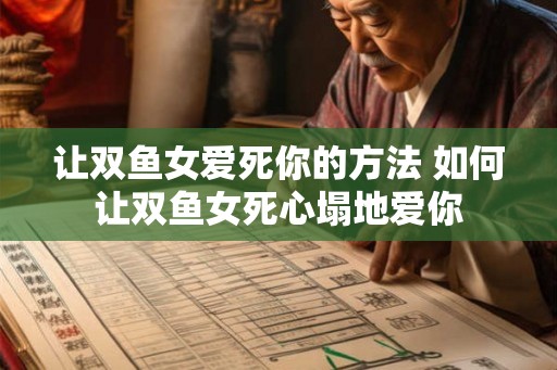 让双鱼女爱死你的方法 如何让双鱼女死心塌地爱你
