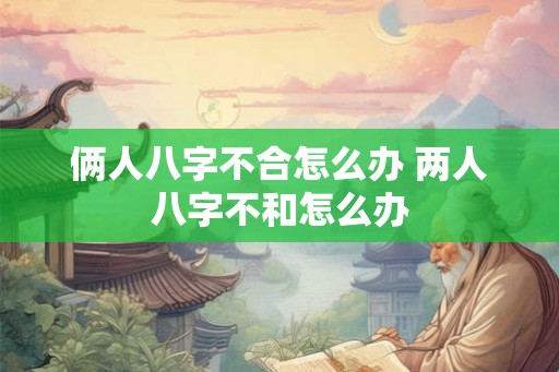 俩人八字不合怎么办 两人八字不和怎么办