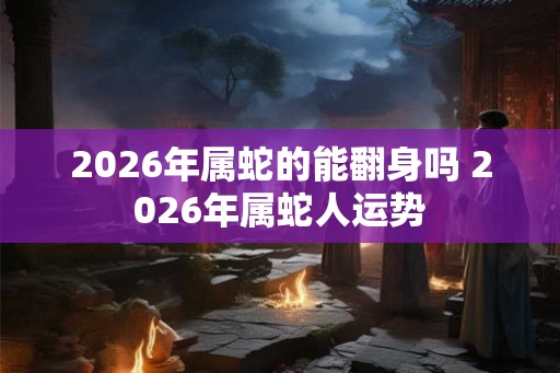 2026年属蛇的能翻身吗 2026年属蛇人运势