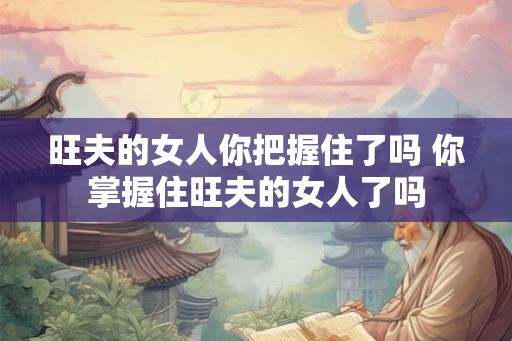 旺夫的女人你把握住了吗 你掌握住旺夫的女人了吗