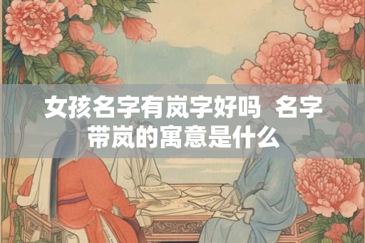 女孩名字有岚字好吗  名字带岚的寓意是什么