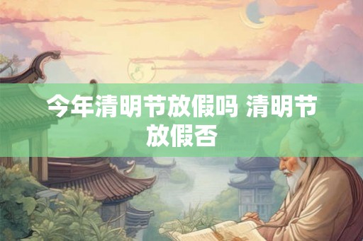 今年清明节放假吗 清明节放假否