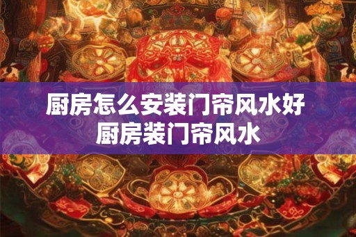 厨房怎么安装门帘风水好 厨房装门帘风水