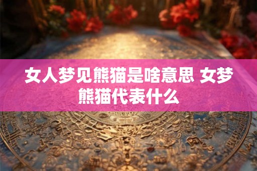 女人梦见熊猫是啥意思 女梦熊猫代表什么