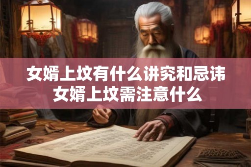 女婿上坟有什么讲究和忌讳 女婿上坟需注意什么 女婿上坟有什么讲究和忌讳 女婿上坟需注意什么