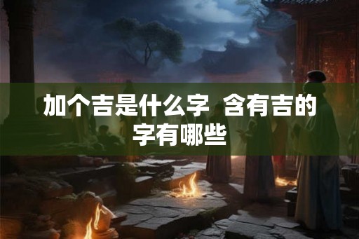加个吉是什么字  含有吉的字有哪些