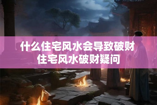 什么住宅风水会导致破财 住宅风水破财疑问