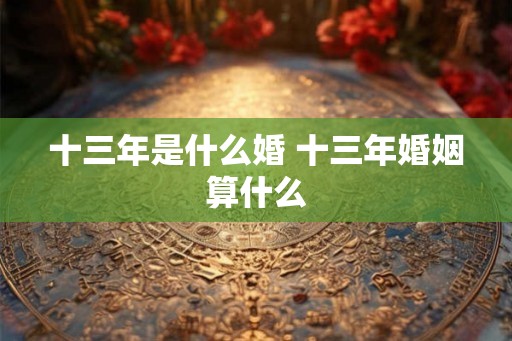 十三年是什么婚 十三年婚姻算什么