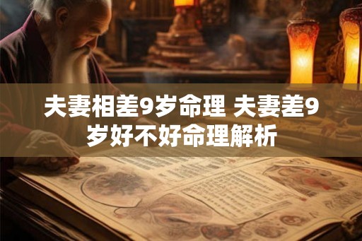 夫妻相差9岁命理 夫妻差9岁好不好命理解析 夫妻相差9岁命理 夫妻差9岁好不好命理解析