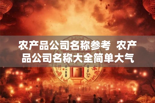 农产品公司名称参考 农产品公司名称大全简单大气 农产品公司名称参考 农产品公司名称大全简单大气