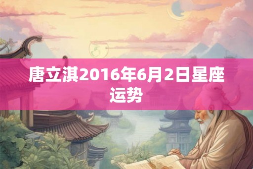 唐立淇2016年6月2日星座运势