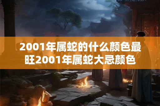 2001年属蛇的什么颜色最旺2001年属蛇大忌颜色