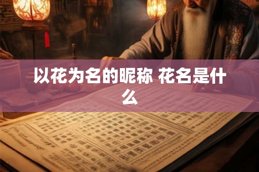 以花为名的昵称 花名是什么 以花为名的昵称 花名是什么