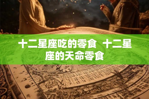 十二星座吃的零食  十二星座的天命零食