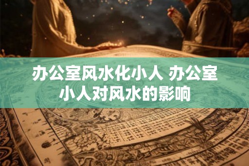 办公室风水化小人 办公室小人对风水的影响