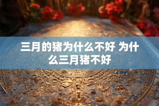 三月的猪为什么不好 为什么三月猪不好 三月的猪为什么不好 为什么三月猪不好