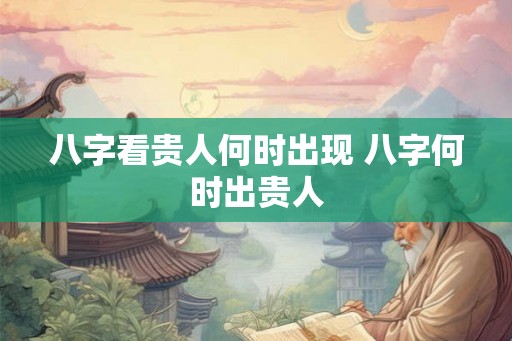 八字看贵人何时出现 八字何时出贵人 八字看贵人何时出现 八字何时出贵人