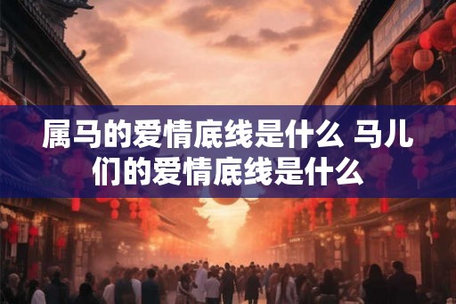 属马的爱情底线是什么 马儿们的爱情底线是什么