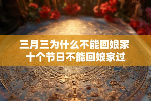 三月三为什么不能回娘家 十个节日不能回娘家过